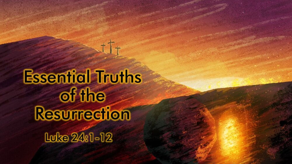 4-20-25 Luke 24:1-12 “Essential Truths of the Resurrection”; Pastor Bear Yarbrough
