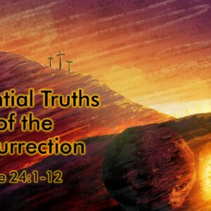 4-20-25 Luke 24:1-12 “Essential Truths of the Resurrection”; Pastor Bear Yarbrough
